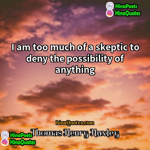 Thomas Henry Huxley Quotes | I am too much of a skeptic
